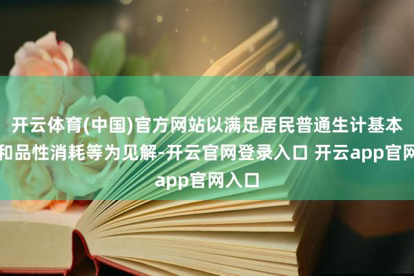 开云体育(中国)官方网站以满足居民普通生计基本消耗和品性消耗等为见解-开云官网登录入口 开云app官网入口