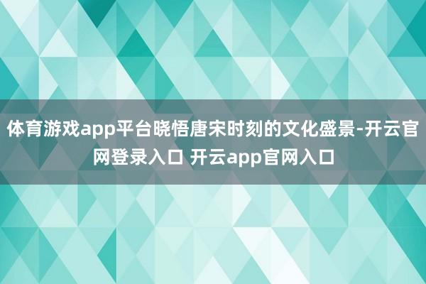 体育游戏app平台晓悟唐宋时刻的文化盛景-开云官网登录入口 开云app官网入口