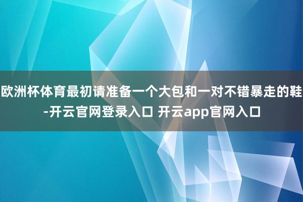 欧洲杯体育最初请准备一个大包和一对不错暴走的鞋-开云官网登录入口 开云app官网入口