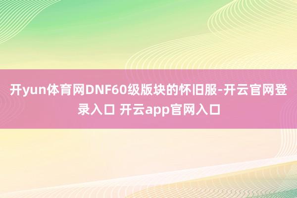 开yun体育网DNF60级版块的怀旧服-开云官网登录入口 开云app官网入口