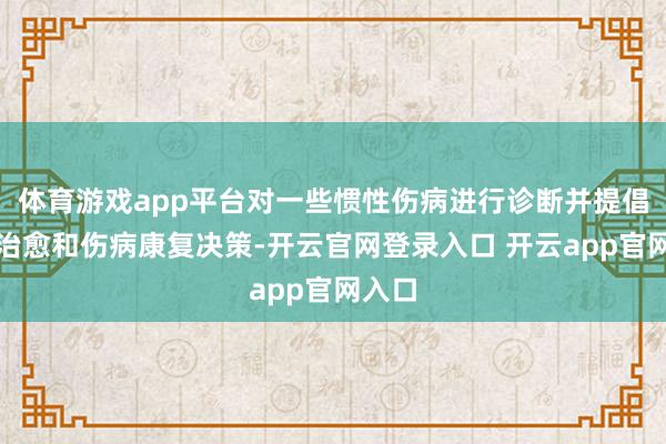 体育游戏app平台对一些惯性伤病进行诊断并提倡专科治愈和伤病康复决策-开云官网登录入口 开云app官网入口