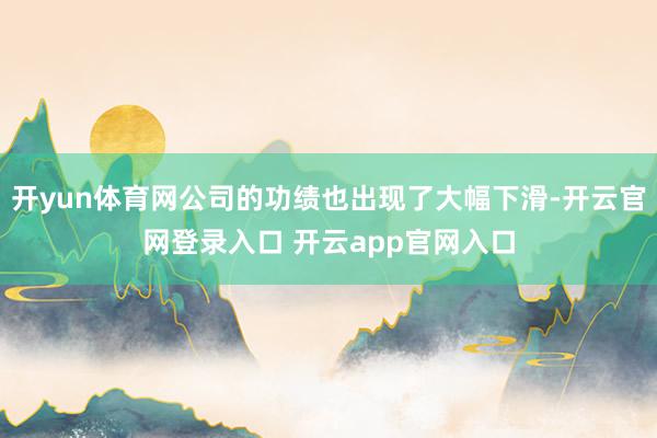 开yun体育网公司的功绩也出现了大幅下滑-开云官网登录入口 开云app官网入口