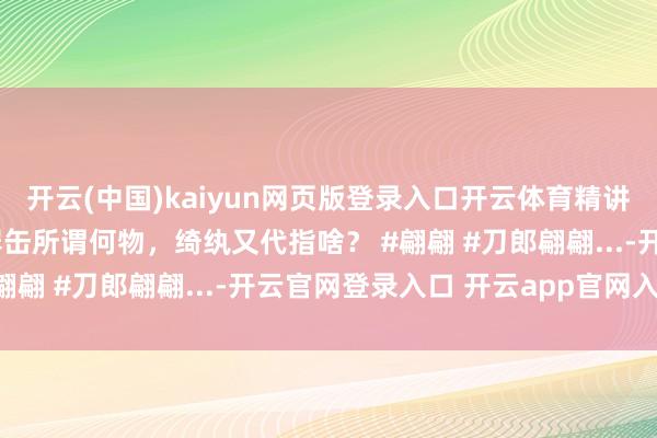 开云(中国)kaiyun网页版登录入口开云体育精讲刀郎《翩翩》原型09罂缶所谓何物，绮纨又代指啥？ #翩翩 #刀郎翩翩...-开云官网登录入口 开云app官网入口