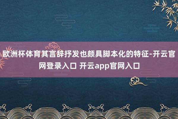 欧洲杯体育其言辞抒发也颇具脚本化的特征-开云官网登录入口 开云app官网入口