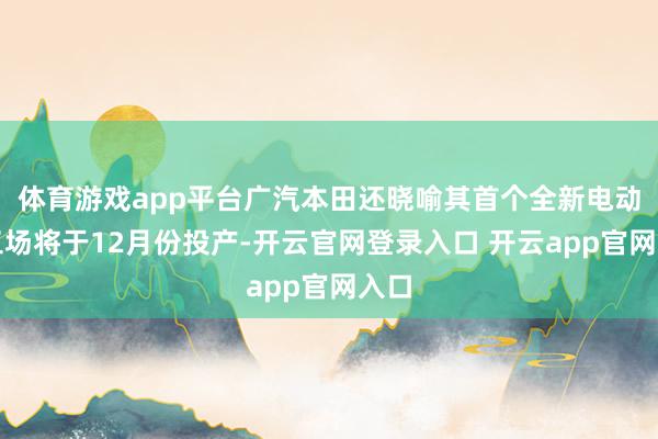 体育游戏app平台广汽本田还晓喻其首个全新电动车工场将于12月份投产-开云官网登录入口 开云app官网入口