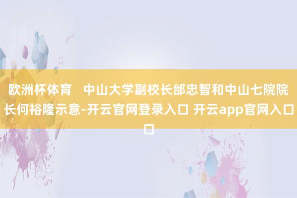 欧洲杯体育   中山大学副校长邰忠智和中山七院院长何裕隆示意-开云官网登录入口 开云app官网入口