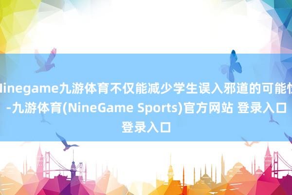 Ninegame九游体育不仅能减少学生误入邪道的可能性-九游体育(NineGame Sports)官方网站 登录入口