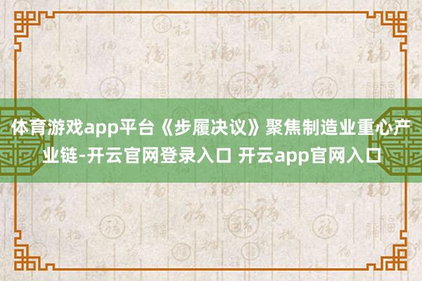 体育游戏app平台《步履决议》聚焦制造业重心产业链-开云官网登录入口 开云app官网入口