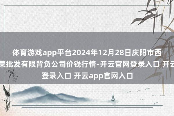 体育游戏app平台2024年12月28日庆阳市西峰西郊瓜果蔬菜批发有限背负公司价钱行情-开云官网登录入口 开云app官网入口