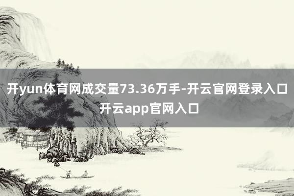 开yun体育网成交量73.36万手-开云官网登录入口 开云app官网入口