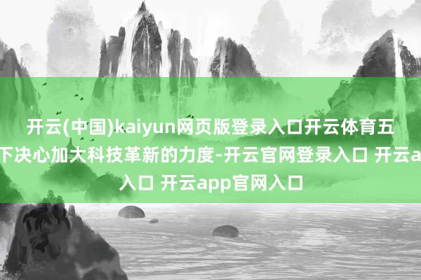 开云(中国)kaiyun网页版登录入口开云体育五年前小米就下决心加大科技革新的力度-开云官网登录入口 开云app官网入口