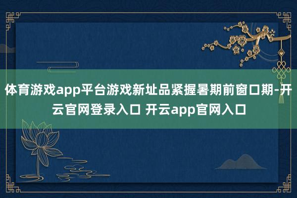 体育游戏app平台游戏新址品紧握暑期前窗口期-开云官网登录入口 开云app官网入口