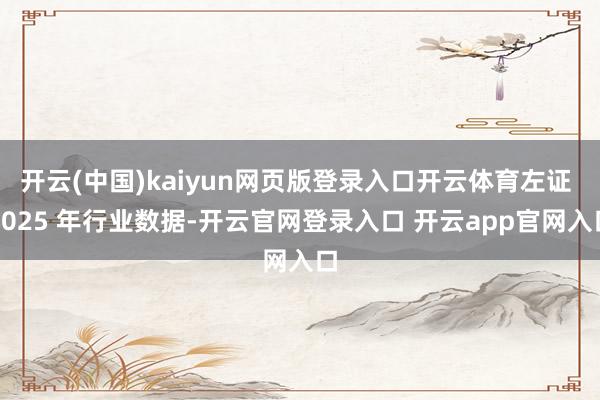 开云(中国)kaiyun网页版登录入口开云体育左证 2025 年行业数据-开云官网登录入口 开云app官网入口