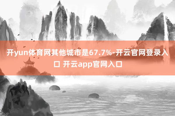 开yun体育网其他城市是67.7%-开云官网登录入口 开云app官网入口