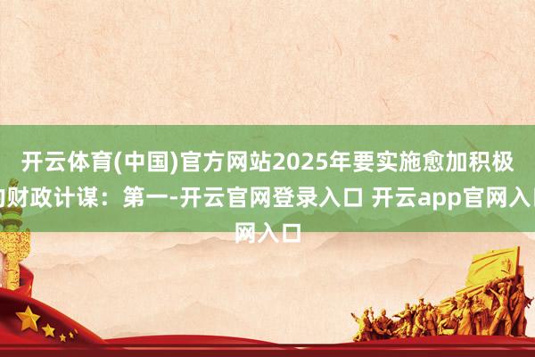 开云体育(中国)官方网站2025年要实施愈加积极的财政计谋：第一-开云官网登录入口 开云app官网入口