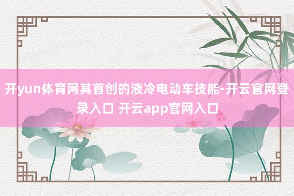 开yun体育网其首创的液冷电动车技能-开云官网登录入口 开云app官网入口
