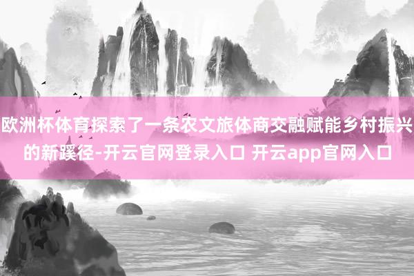 欧洲杯体育探索了一条农文旅体商交融赋能乡村振兴的新蹊径-开云官网登录入口 开云app官网入口