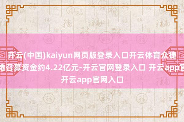 开云(中国)kaiyun网页版登录入口开云体育众捷汽车缱绻召募资金约4.22亿元-开云官网登录入口 开云app官网入口