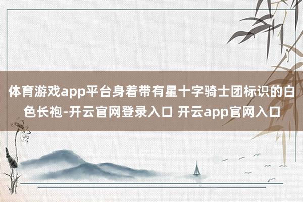 体育游戏app平台身着带有星十字骑士团标识的白色长袍-开云官网登录入口 开云app官网入口