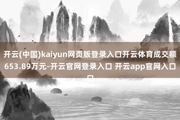 开云(中国)kaiyun网页版登录入口开云体育成交额653.89万元-开云官网登录入口 开云app官网入口